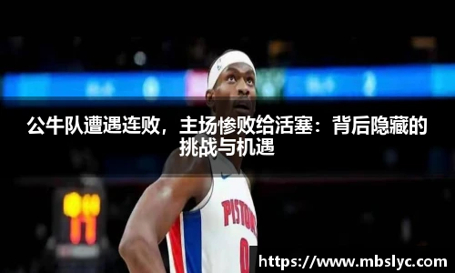 公牛队遭遇连败，主场惨败给活塞：背后隐藏的挑战与机遇