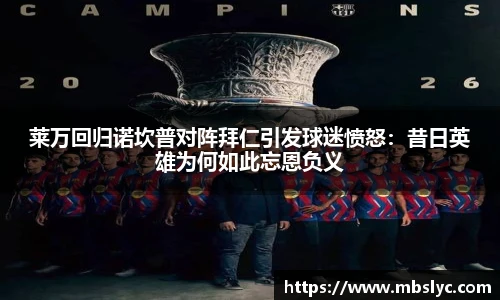 莱万回归诺坎普对阵拜仁引发球迷愤怒：昔日英雄为何如此忘恩负义