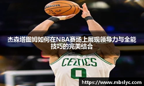 杰森塔图姆如何在NBA赛场上展现领导力与全能技巧的完美结合